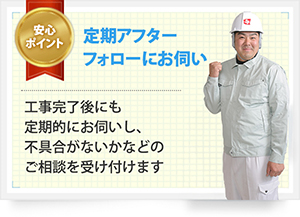 定期アフターフォローにお伺い。 工事完了後にも定期的にお伺いし、不具合がないかなどのご相談を受け付けます